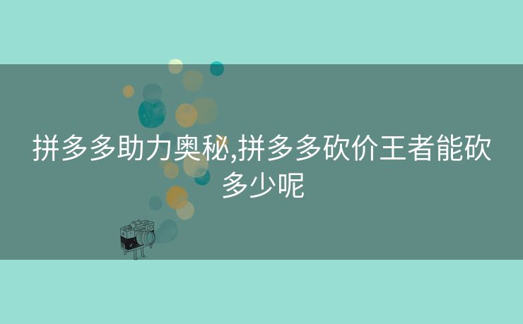 拼多多助力奥秘,拼多多砍价王者能砍多少呢