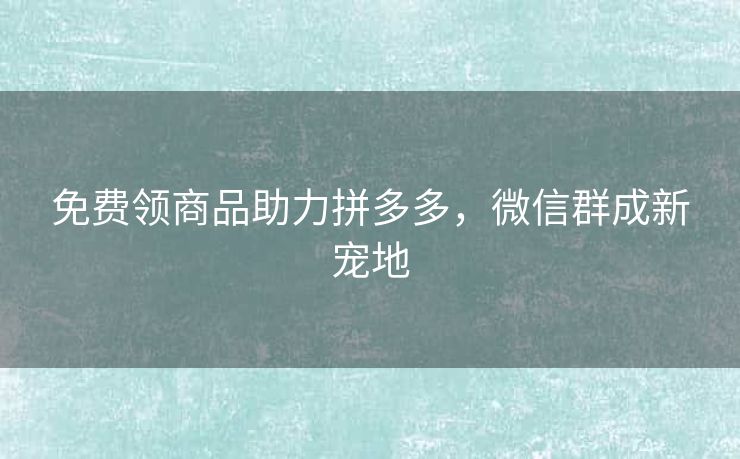 免费领商品助力拼多多，微信群成新宠地