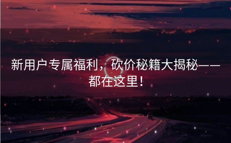 新用户专属福利，砍价秘籍大揭秘——都在这里！