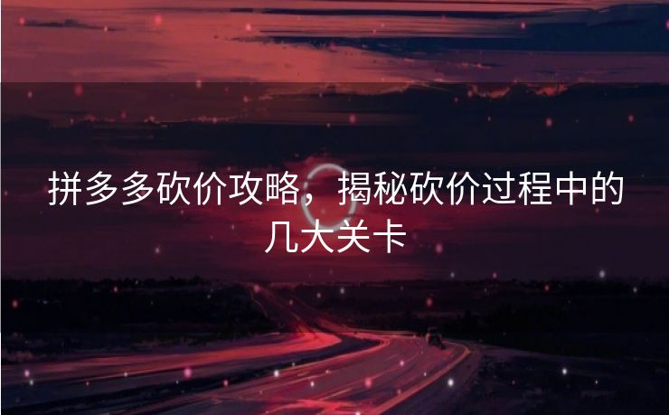拼多多砍价攻略，揭秘砍价过程中的几大关卡