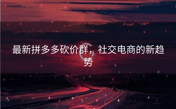 最新拼多多砍价群，社交电商的新趋势