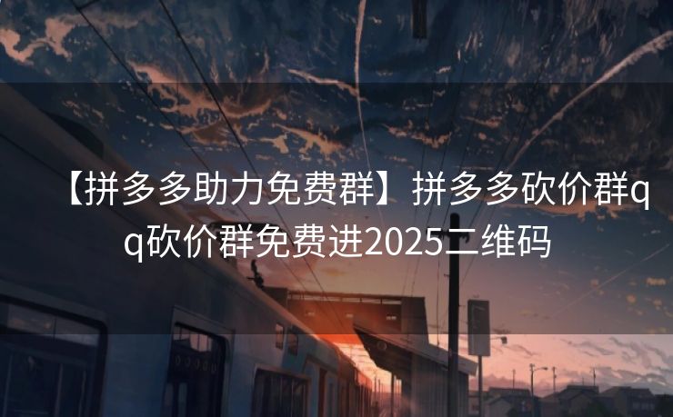 【拼多多助力免费群】拼多多砍价群qq砍价群免费进2025二维码