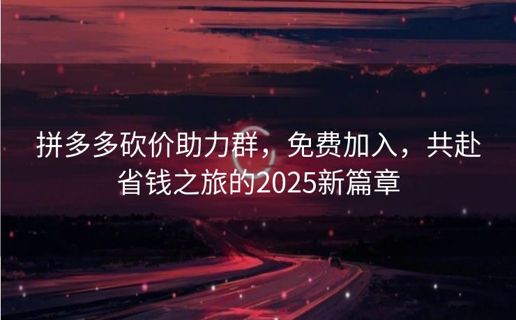 拼多多砍价助力群，免费加入，共赴省钱之旅的2025新篇章