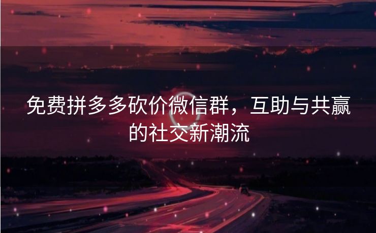 免费拼多多砍价微信群，互助与共赢的社交新潮流