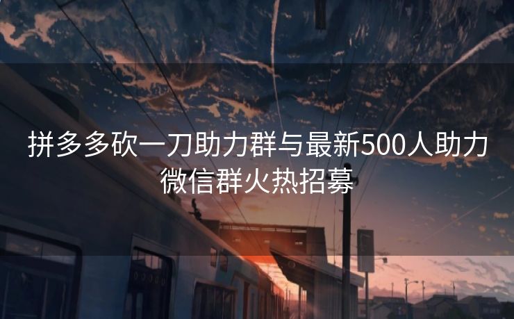 拼多多砍一刀助力群与最新500人助力微信群火热招募
