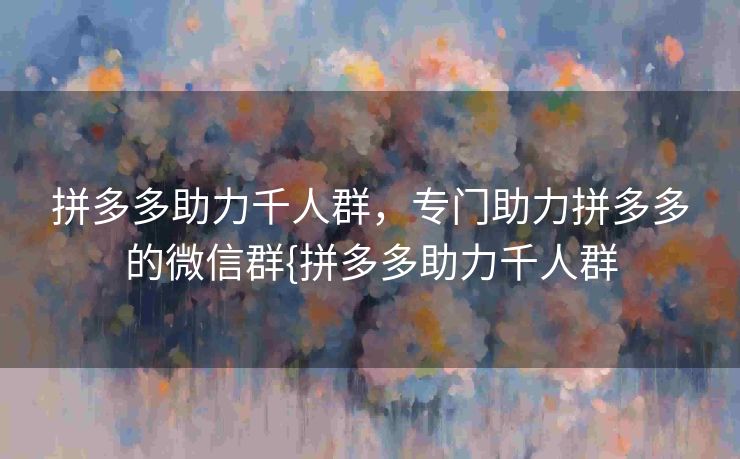拼多多助力千人群，专门助力拼多多的微信群{拼多多助力千人群