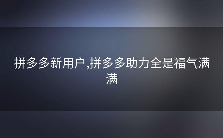 拼多多新用户,拼多多助力全是福气满满