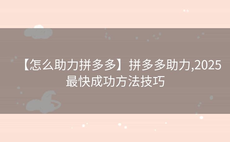 【怎么助力拼多多】拼多多助力,2025最快成功方法技巧