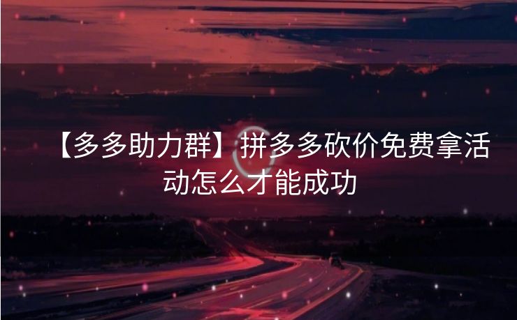 【多多助力群】拼多多砍价免费拿活动怎么才能成功
