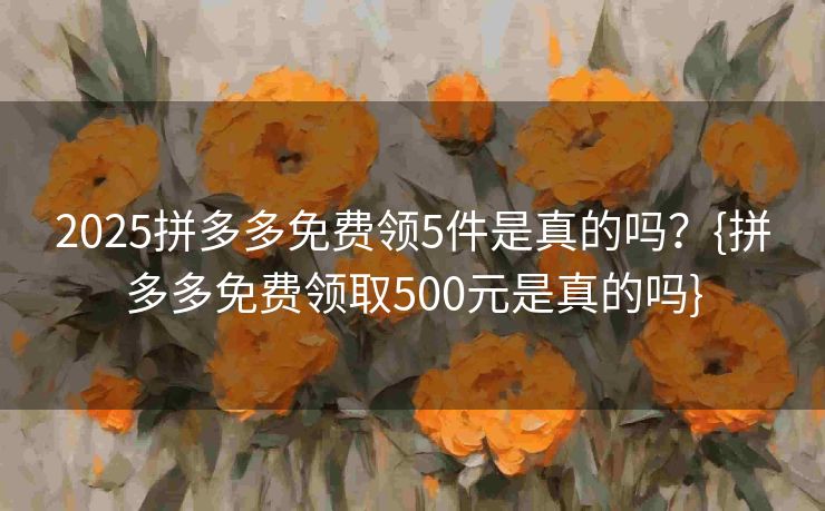 2025拼多多免费领5件是真的吗？{拼多多免费领取500元是真的吗}