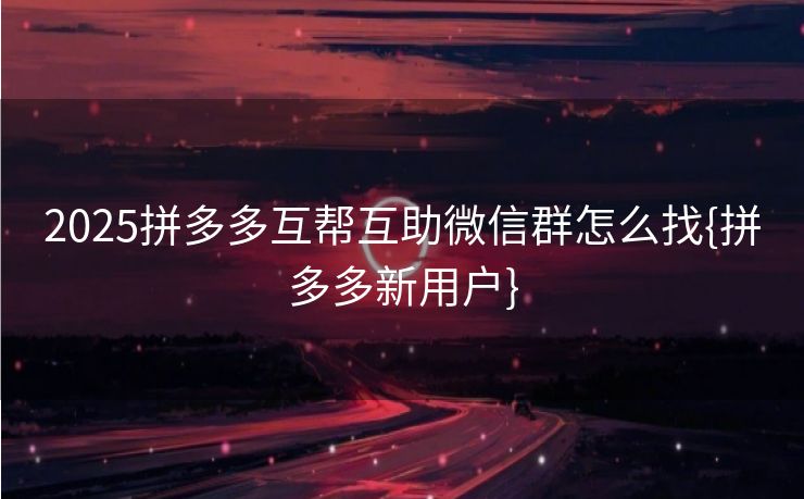 2025拼多多互帮互助微信群怎么找{拼多多新用户}