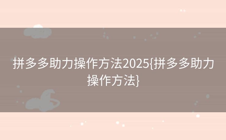 拼多多助力操作方法2025{拼多多助力操作方法}