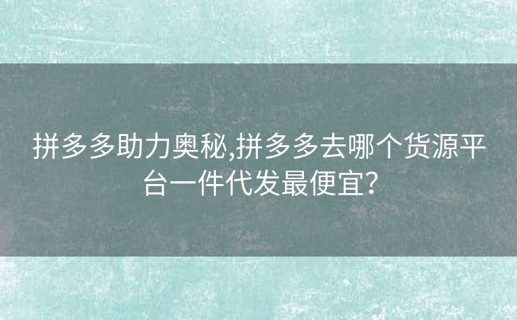 拼多多助力奥秘,拼多多去哪个货源平台一件代发最便宜？