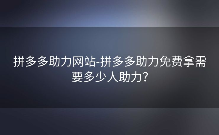 拼多多助力网站-拼多多助力免费拿需要多少人助力？
