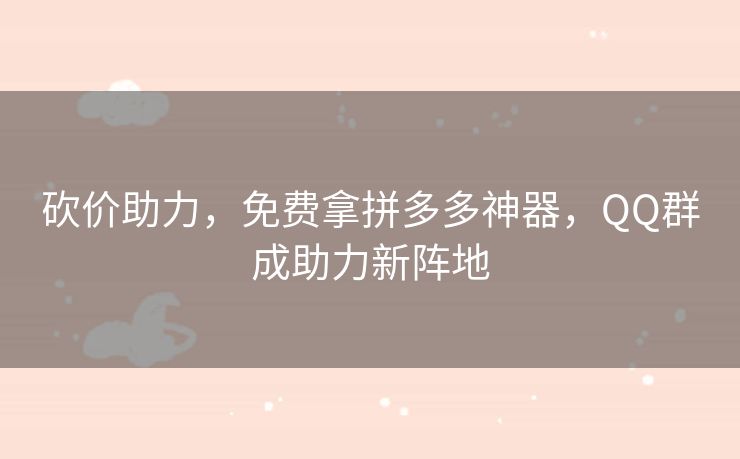 砍价助力，免费拿拼多多神器，QQ群成助力新阵地