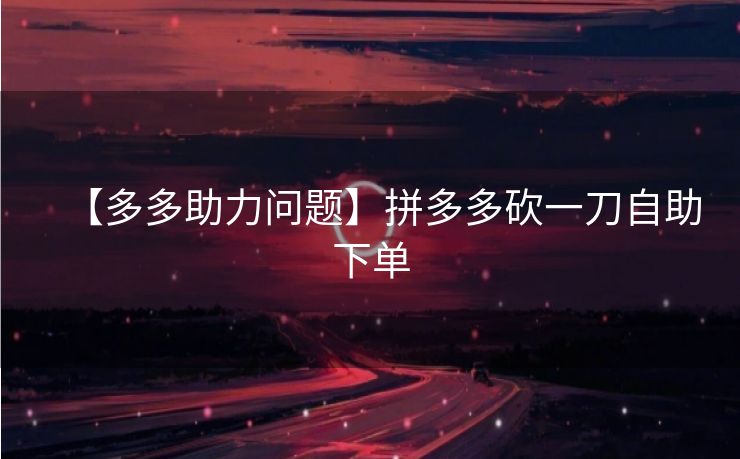 【多多助力问题】拼多多砍一刀自助下单