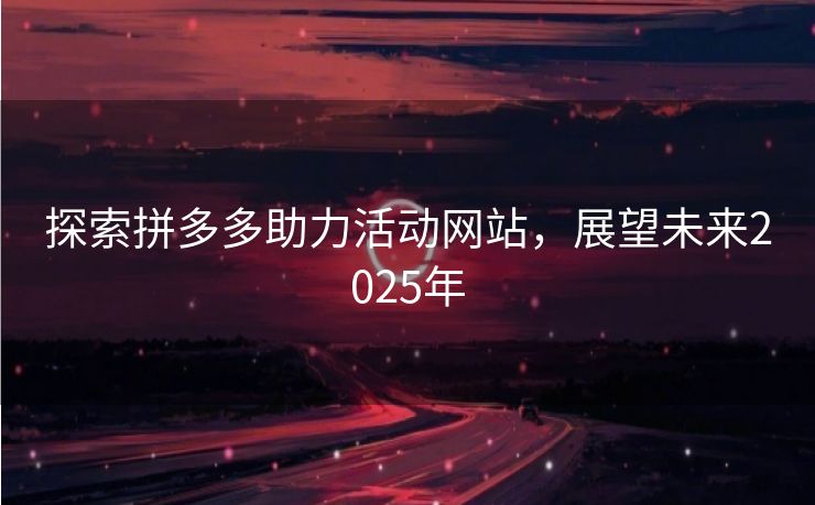 探索拼多多助力活动网站，展望未来2025年