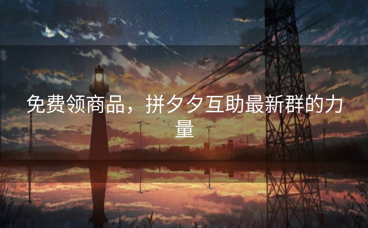 免费领商品，拼夕夕互助最新群的力量