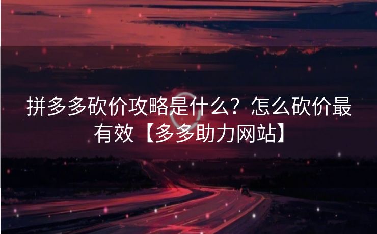 拼多多砍价攻略是什么？怎么砍价最有效【多多助力网站】