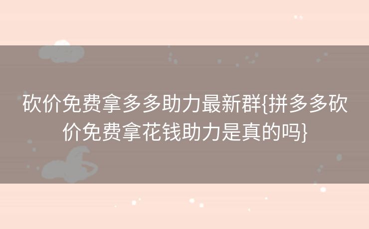 砍价免费拿多多助力最新群{拼多多砍价免费拿花钱助力是真的吗}