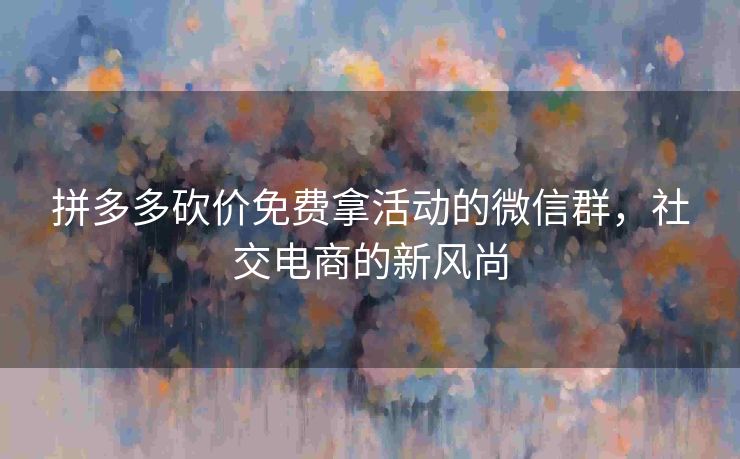 拼多多砍价免费拿活动的微信群，社交电商的新风尚