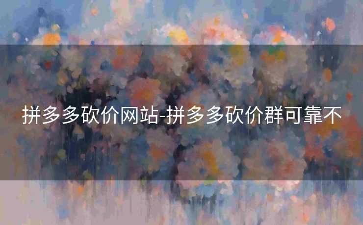 拼多多砍价网站-拼多多砍价群可靠不