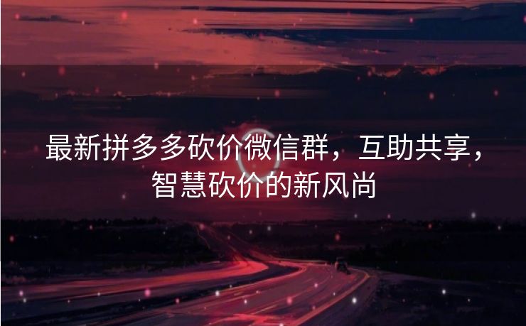 最新拼多多砍价微信群，互助共享，智慧砍价的新风尚