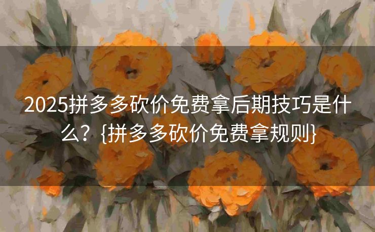 2025拼多多砍价免费拿后期技巧是什么？{拼多多砍价免费拿规则}