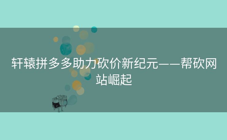 轩辕拼多多助力砍价新纪元——帮砍网站崛起