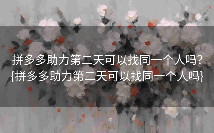 拼多多助力第二天可以找同一个人吗？{拼多多助力第二天可以找同一个人吗}