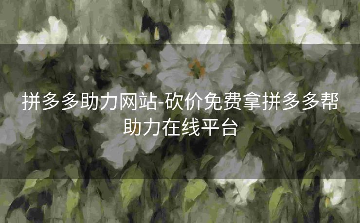 拼多多助力网站-砍价免费拿拼多多帮助力在线平台