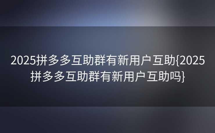 2025拼多多互助群有新用户互助{2025拼多多互助群有新用户互助吗}
