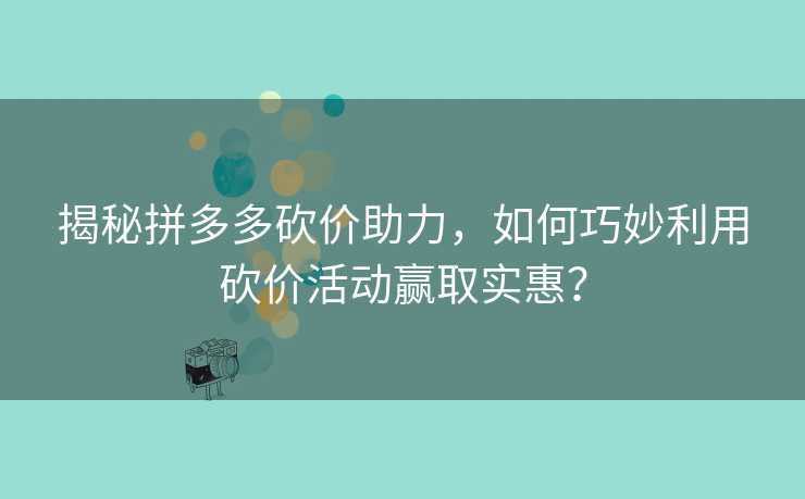 揭秘拼多多砍价助力，如何巧妙利用砍价活动赢取实惠？