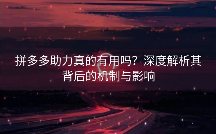 拼多多助力真的有用吗？深度解析其背后的机制与影响