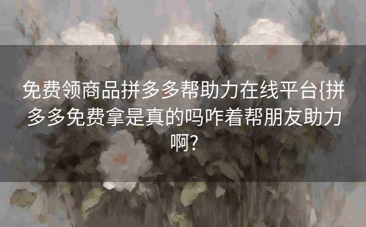 免费领商品拼多多帮助力在线平台{拼多多免费拿是真的吗咋着帮朋友助力啊?