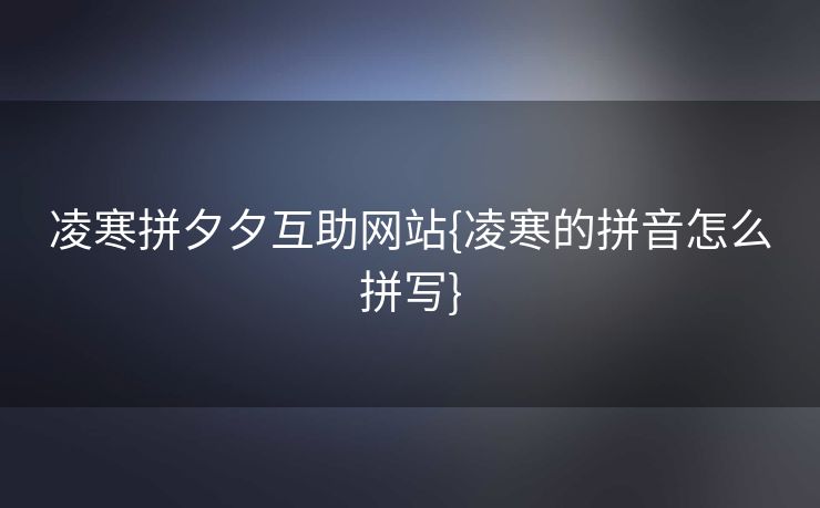 凌寒拼夕夕互助网站{凌寒的拼音怎么拼写}