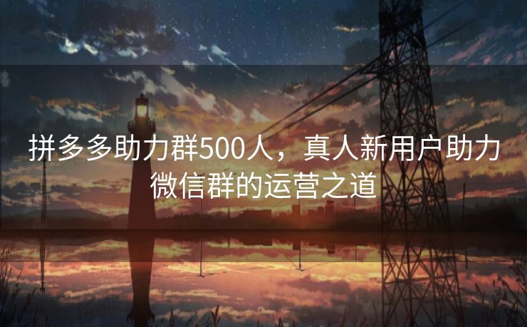 拼多多助力群500人，真人新用户助力微信群的运营之道