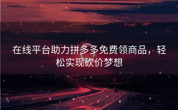 在线平台助力拼多多免费领商品，轻松实现砍价梦想