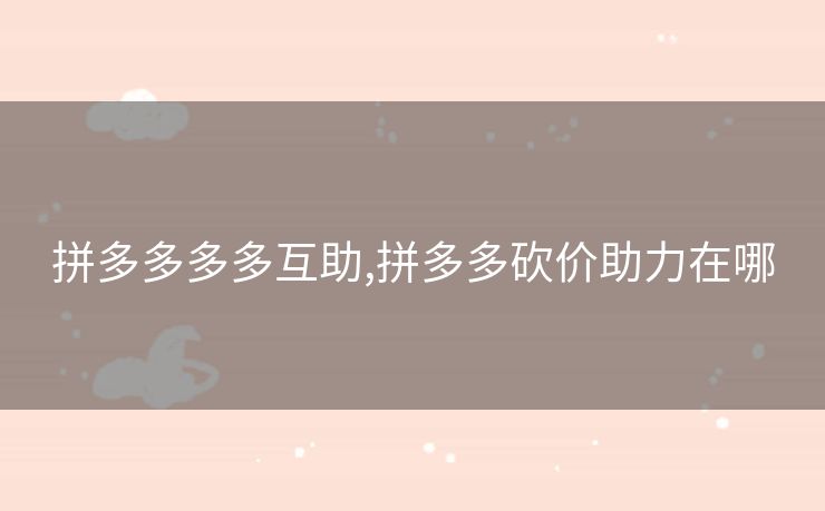 拼多多多多互助,拼多多砍价助力在哪