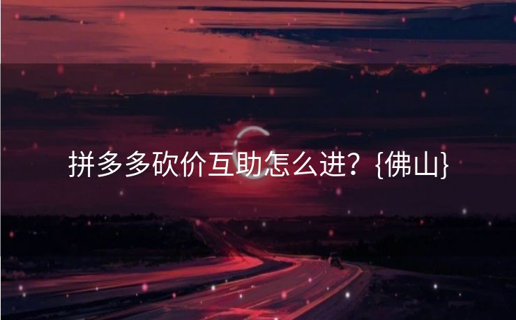 拼多多砍价互助怎么进？{佛山}