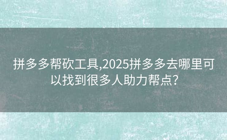 拼多多帮砍工具,2025拼多多去哪里可以找到很多人助力帮点？