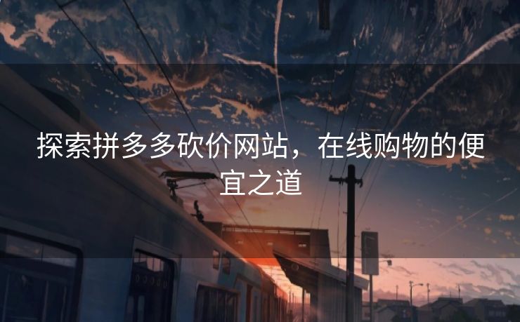 探索拼多多砍价网站，在线购物的便宜之道