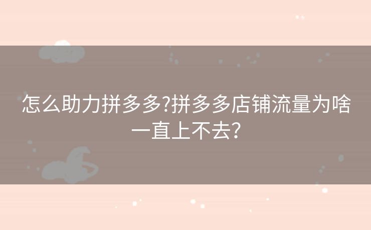 怎么助力拼多多?拼多多店铺流量为啥一直上不去？