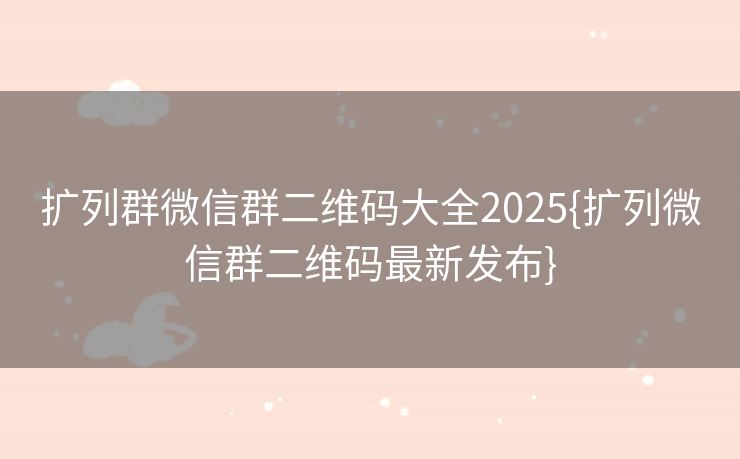 扩列群微信群二维码大全2025{扩列微信群二维码最新发布}
