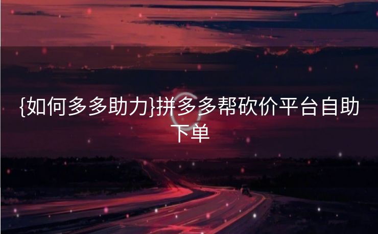 {如何多多助力}拼多多帮砍价平台自助下单