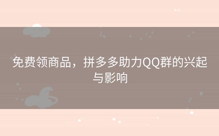 免费领商品，拼多多助力QQ群的兴起与影响