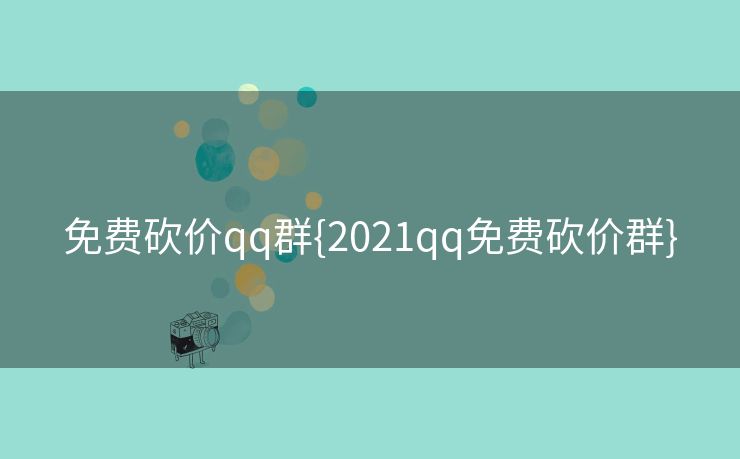 免费砍价qq群{2021qq免费砍价群}