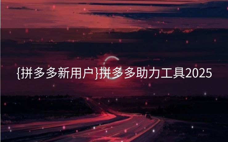 {拼多多新用户}拼多多助力工具2025