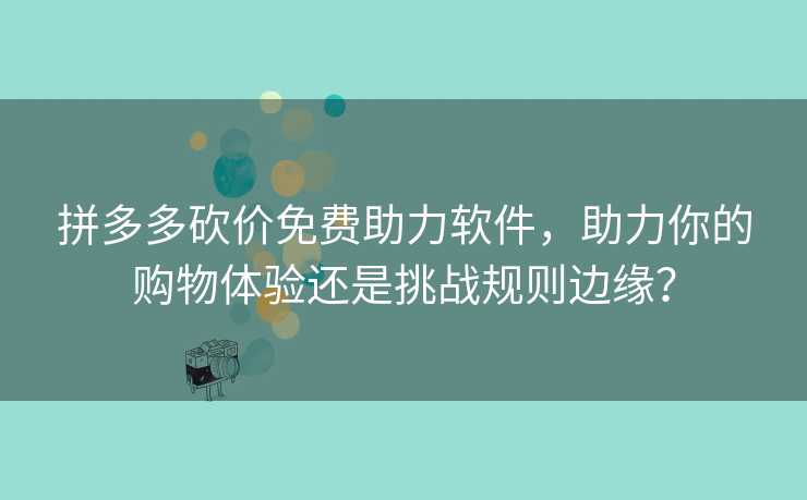拼多多砍价免费助力软件，助力你的购物体验还是挑战规则边缘？