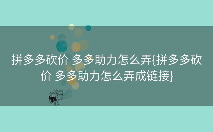 拼多多砍价 多多助力怎么弄{拼多多砍价 多多助力怎么弄成链接}